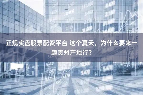 正规实盘股票配资平台 这个夏天,为什么要来一趟贵州产地行?