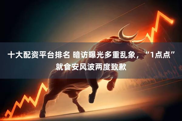 十大配资平台排名 暗访曝光多重乱象，“1点点”就食安风波两度致歉