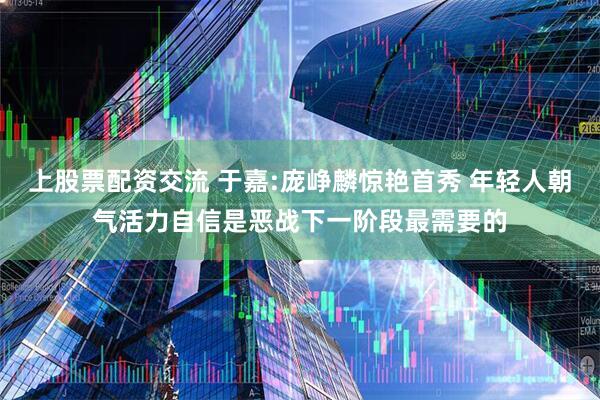 上股票配资交流 于嘉:庞峥麟惊艳首秀 年轻人朝气活力自信是恶战下一阶段最需要的