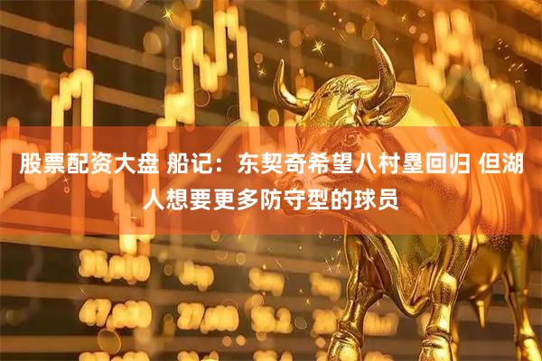 股票配资大盘 船记：东契奇希望八村塁回归 但湖人想要更多防守型的球员