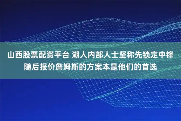 山西股票配资平台 湖人内部人士坚称先锁定中锋随后报价詹姆斯的方案本是他们的首选