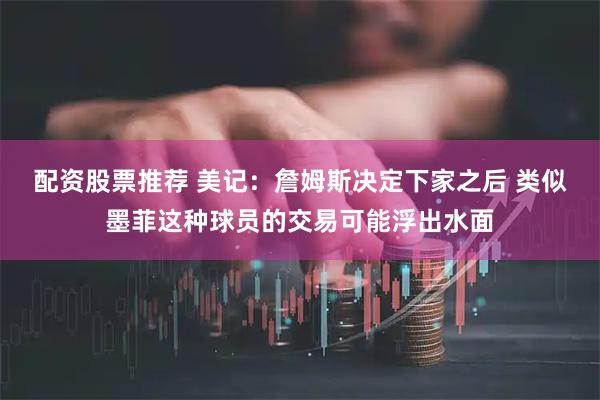 配资股票推荐 美记：詹姆斯决定下家之后 类似墨菲这种球员的交易可能浮出水面