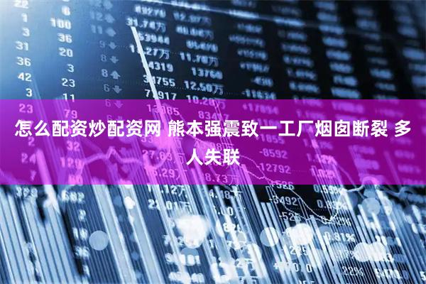 怎么配资炒配资网 熊本强震致一工厂烟囱断裂 多人失联